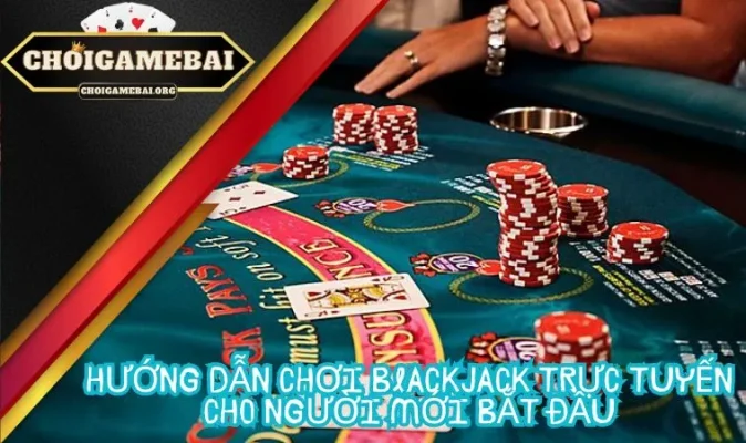 Hướng dẫn chơi Blackjack trực tuyến cho người mới bắt đầu